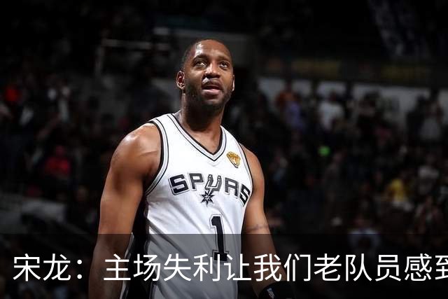 宋龙：主场失利让我们老队员感到羞愧，责任在于我们