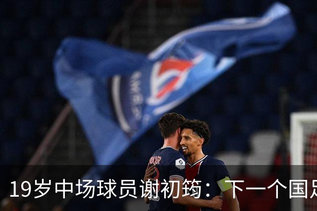 19岁中场球员谢初筠：下一个国足明星的潜力与机遇